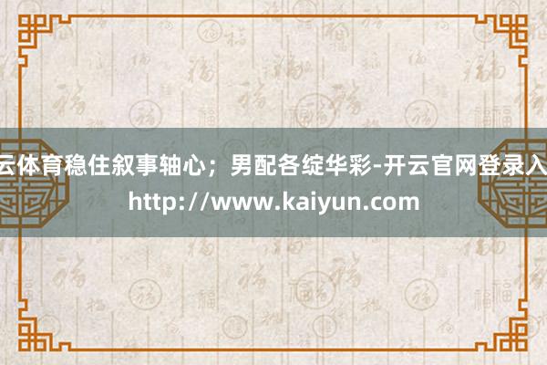 开云体育稳住叙事轴心；男配各绽华彩-开云官网登录入口 http://www.kaiyun.com