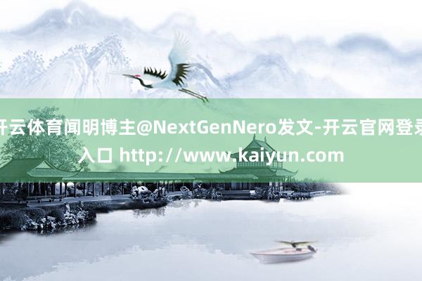 开云体育闻明博主@NextGenNero发文-开云官网登录入口 http://www.kaiyun.com