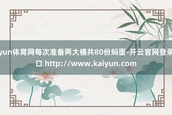 开yun体育网每次准备两大桶共80份焖面-开云官网登录入口 http://www.kaiyun.com