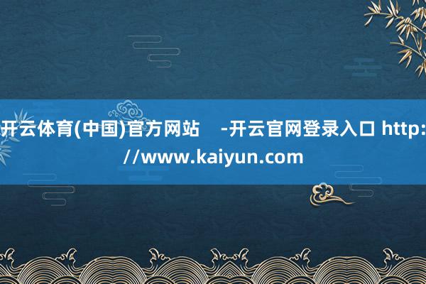 开云体育(中国)官方网站    -开云官网登录入口 http://www.kaiyun.com