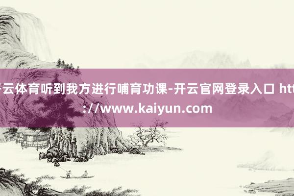 开云体育听到我方进行哺育功课-开云官网登录入口 http://www.kaiyun.com