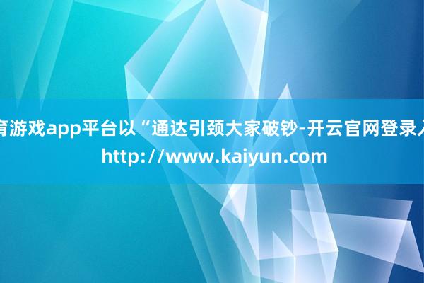 体育游戏app平台以“通达引颈大家破钞-开云官网登录入口 http://www.kaiyun.com