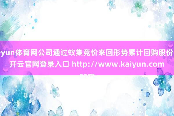 开yun体育网公司通过蚁集竞价来回形势累计回购股份3-开云官网登录入口 http://www.kaiyun.com