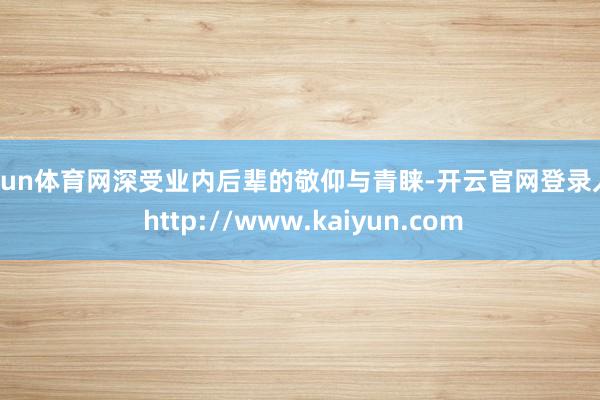开yun体育网深受业内后辈的敬仰与青睐-开云官网登录入口 http://www.kaiyun.com
