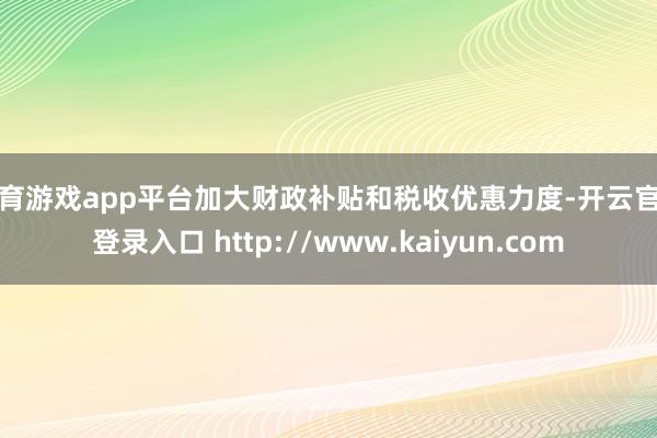 体育游戏app平台加大财政补贴和税收优惠力度-开云官网登录入口 http://www.kaiyun.com