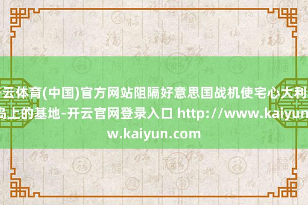 开云体育(中国)官方网站阻隔好意思国战机使宅心大利西西里岛上的基地-开云官网登录入口 http://www.kaiyun.com