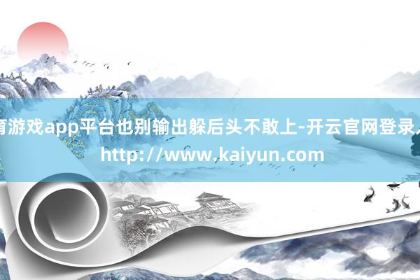 体育游戏app平台也别输出躲后头不敢上-开云官网登录入口 http://www.kaiyun.com