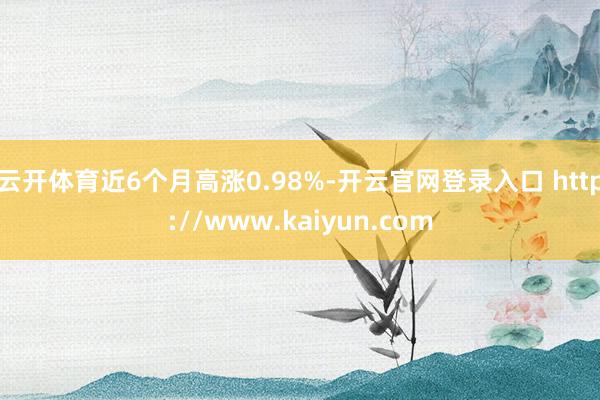 云开体育近6个月高涨0.98%-开云官网登录入口 http://www.kaiyun.com