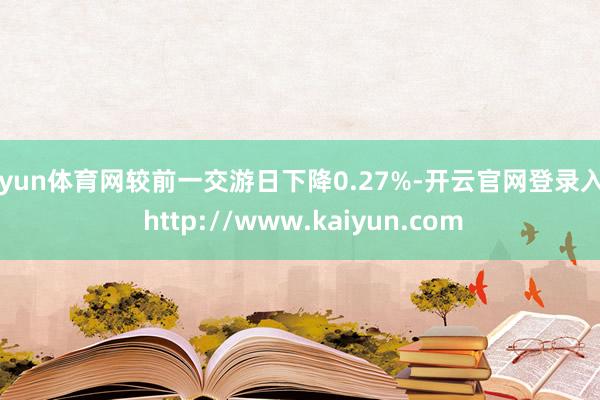 开yun体育网较前一交游日下降0.27%-开云官网登录入口 http://www.kaiyun.com