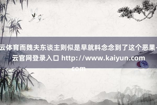 开云体育而魏夫东谈主则似是早就料念念到了这个恶果-开云官网登录入口 http://www.kaiyun.com