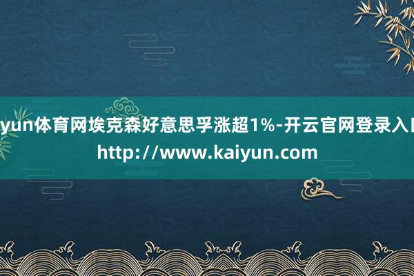 开yun体育网埃克森好意思孚涨超1%-开云官网登录入口 http://www.kaiyun.com