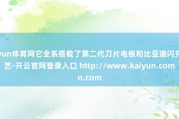 开yun体育网它全系搭载了第二代刀片电板和比亚迪闪充技艺-开云官网登录入口 http://www.kaiyun.com