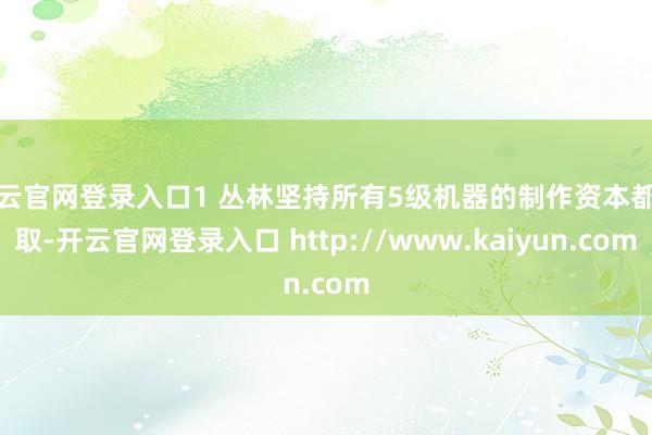 开云官网登录入口1 丛林坚持所有5级机器的制作资本都换取-开云官网登录入口 http://www.kaiyun.com