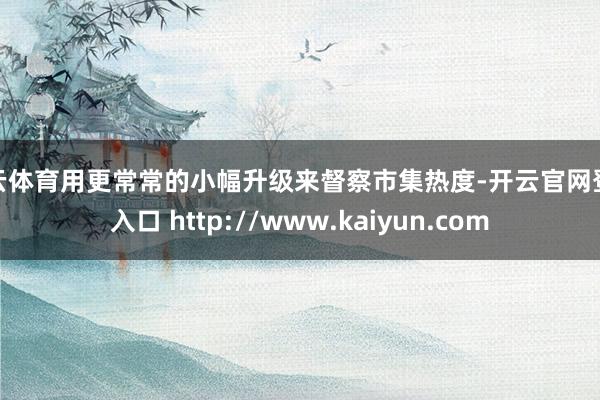 开云体育用更常常的小幅升级来督察市集热度-开云官网登录入口 http://www.kaiyun.com