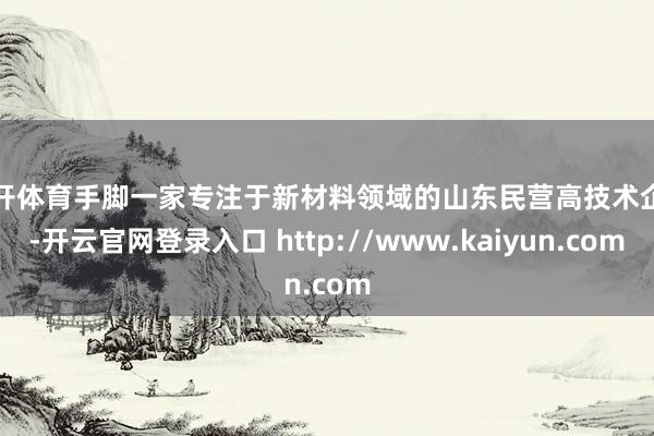 云开体育手脚一家专注于新材料领域的山东民营高技术企业-开云官网登录入口 http://www.kaiyun.com