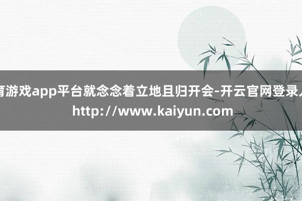 体育游戏app平台就念念着立地且归开会-开云官网登录入口 http://www.kaiyun.com