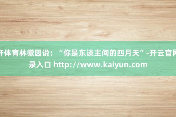 云开体育林徽因说：“你是东谈主间的四月天”-开云官网登录入口 http://www.kaiyun.com