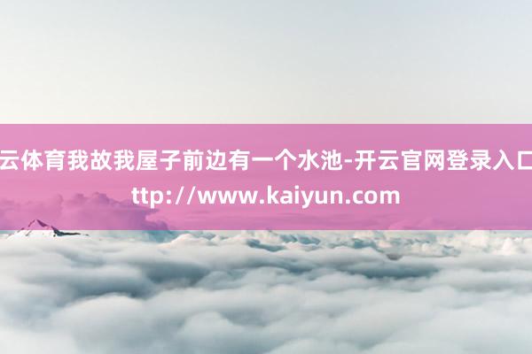 开云体育我故我屋子前边有一个水池-开云官网登录入口 http://www.kaiyun.com