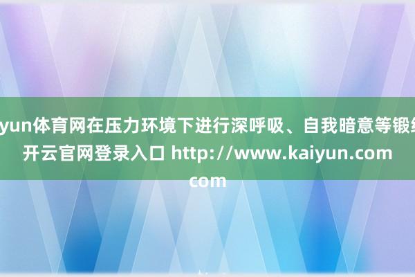 开yun体育网在压力环境下进行深呼吸、自我暗意等锻练-开云官网登录入口 http://www.kaiyun.com