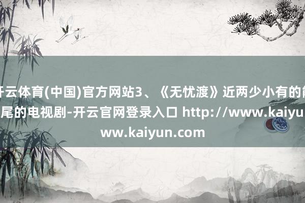 开云体育(中国)官方网站3、《无忧渡》近两少小有的能看到收尾的电视剧-开云官网登录入口 http://www.kaiyun.com