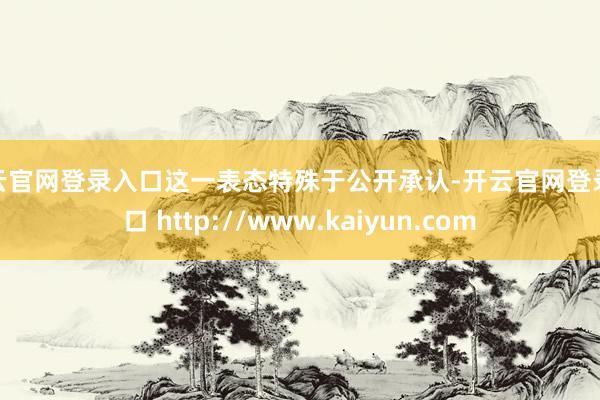开云官网登录入口这一表态特殊于公开承认-开云官网登录入口 http://www.kaiyun.com