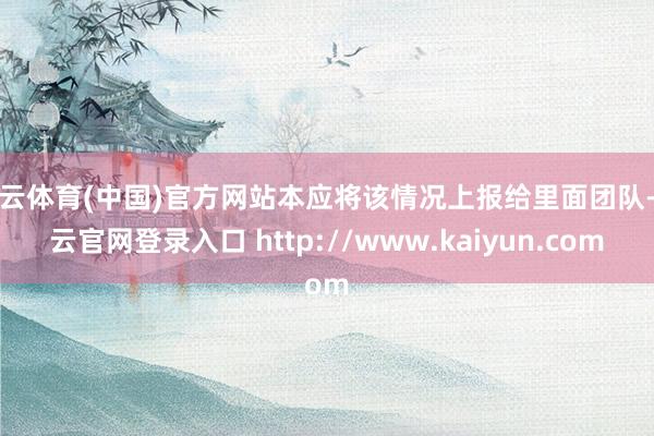 开云体育(中国)官方网站本应将该情况上报给里面团队-开云官网登录入口 http://www.kaiyun.com