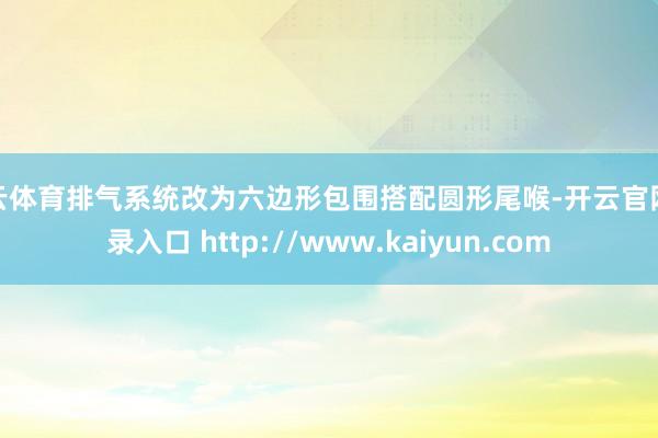 开云体育排气系统改为六边形包围搭配圆形尾喉-开云官网登录入口 http://www.kaiyun.com