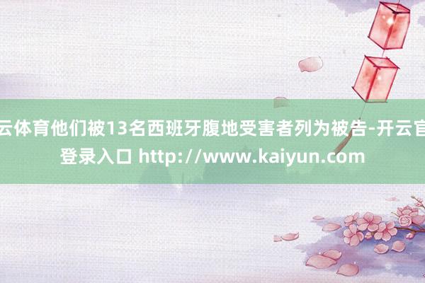 开云体育他们被13名西班牙腹地受害者列为被告-开云官网登录入口 http://www.kaiyun.com