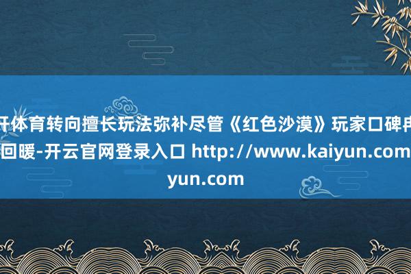 云开体育转向擅长玩法弥补尽管《红色沙漠》玩家口碑冉冉回暖-开云官网登录入口 http://www.kaiyun.com
