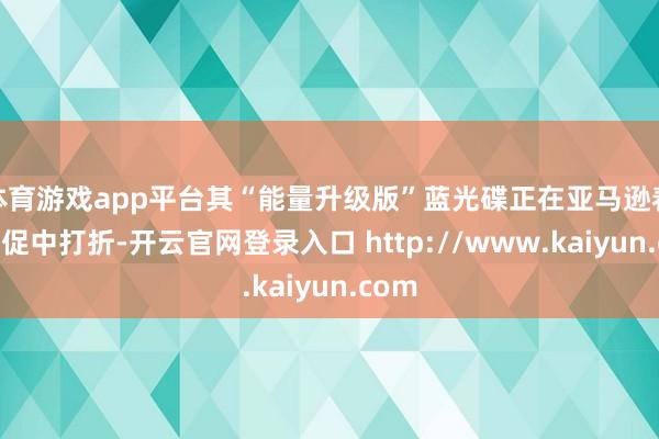 体育游戏app平台其“能量升级版”蓝光碟正在亚马逊春季大促中打折-开云官网登录入口 http://www.kaiyun.com