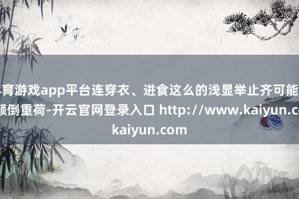 体育游戏app平台连穿衣、进食这么的浅显举止齐可能变得颠倒重荷-开云官网登录入口 http://www.kaiyun.com
