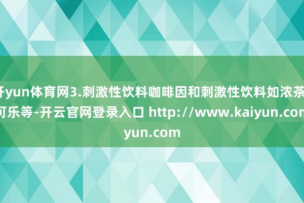 开yun体育网3.刺激性饮料咖啡因和刺激性饮料如浓茶、可乐等-开云官网登录入口 http://www.kaiyun.com