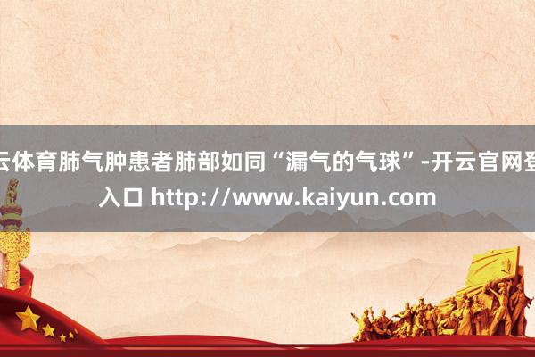 开云体育肺气肿患者肺部如同“漏气的气球”-开云官网登录入口 http://www.kaiyun.com