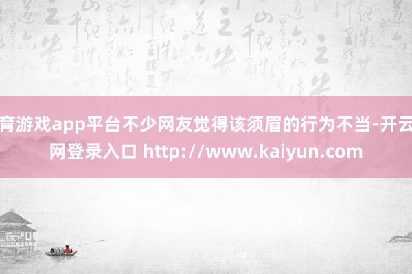 体育游戏app平台不少网友觉得该须眉的行为不当-开云官网登录入口 http://www.kaiyun.com