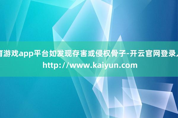 体育游戏app平台如发现存害或侵权骨子-开云官网登录入口 http://www.kaiyun.com