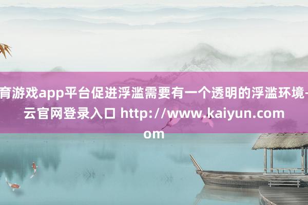 体育游戏app平台促进浮滥需要有一个透明的浮滥环境-开云官网登录入口 http://www.kaiyun.com