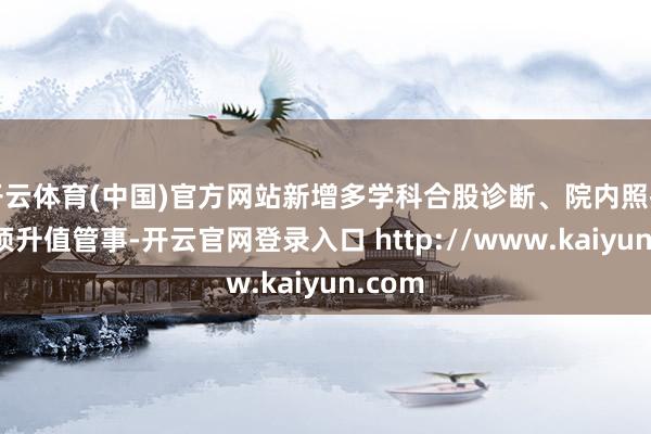 开云体育(中国)官方网站新增多学科合股诊断、院内照护等四项升值管事-开云官网登录入口 http://www.kaiyun.com