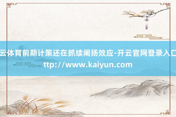 开云体育前期计策还在抓续阐扬效应-开云官网登录入口 http://www.kaiyun.com