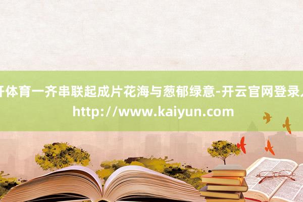 云开体育一齐串联起成片花海与葱郁绿意-开云官网登录入口 http://www.kaiyun.com