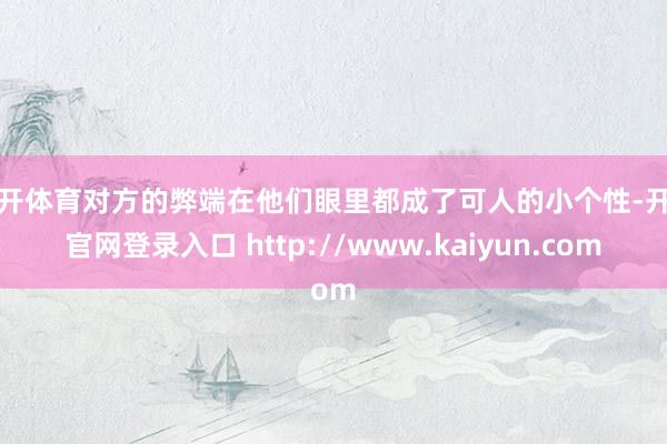 云开体育对方的弊端在他们眼里都成了可人的小个性-开云官网登录入口 http://www.kaiyun.com