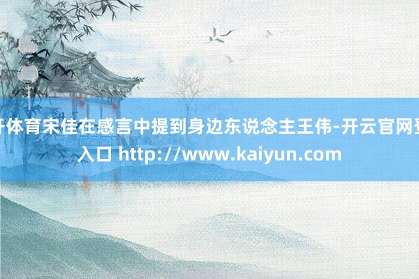 云开体育宋佳在感言中提到身边东说念主王伟-开云官网登录入口 http://www.kaiyun.com