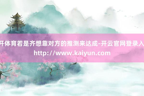 云开体育若是齐想靠对方的推测来达成-开云官网登录入口 http://www.kaiyun.com