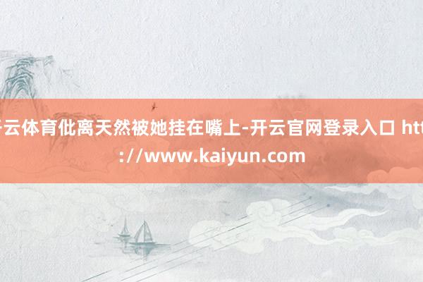 开云体育仳离天然被她挂在嘴上-开云官网登录入口 http://www.kaiyun.com