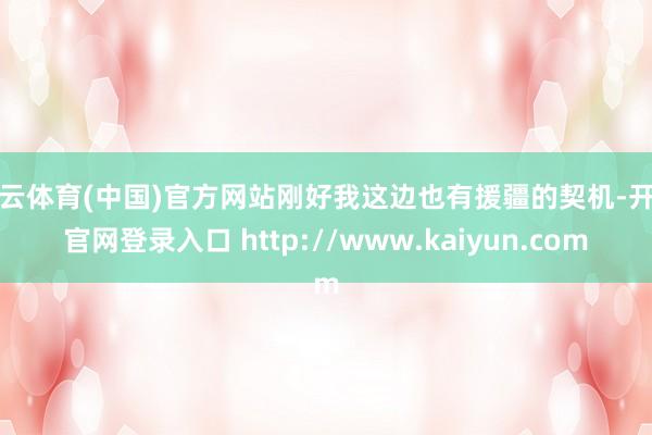 开云体育(中国)官方网站刚好我这边也有援疆的契机-开云官网登录入口 http://www.kaiyun.com