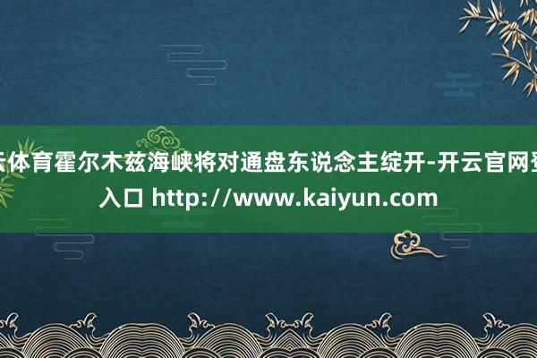 开云体育霍尔木兹海峡将对通盘东说念主绽开-开云官网登录入口 http://www.kaiyun.com
