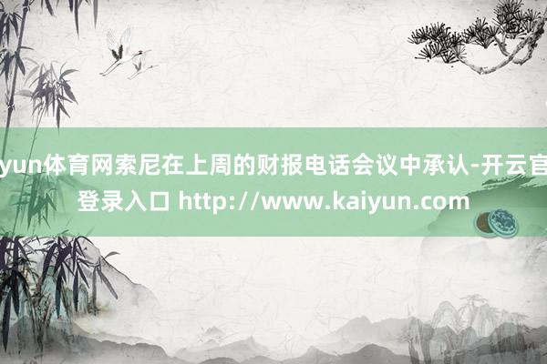 开yun体育网索尼在上周的财报电话会议中承认-开云官网登录入口 http://www.kaiyun.com