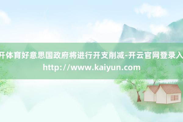 云开体育好意思国政府将进行开支削减-开云官网登录入口 http://www.kaiyun.com