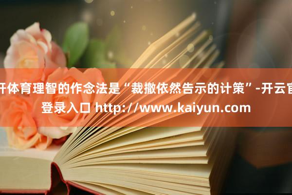 云开体育理智的作念法是“裁撤依然告示的计策”-开云官网登录入口 http://www.kaiyun.com