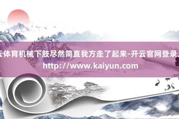 开云体育机械下肢尽然简直我方走了起来-开云官网登录入口 http://www.kaiyun.com