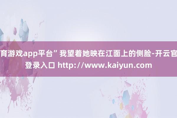体育游戏app平台”我望着她映在江面上的侧脸-开云官网登录入口 http://www.kaiyun.com
